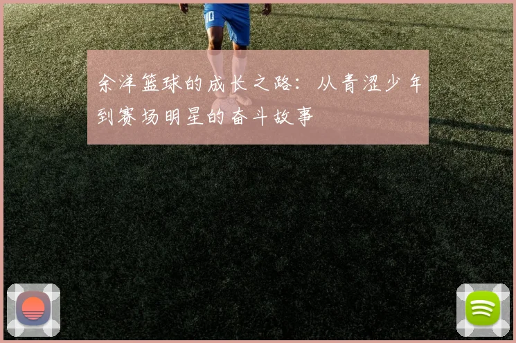 余洋篮球的成长之路：从青涩少年到赛场明星的奋斗故事