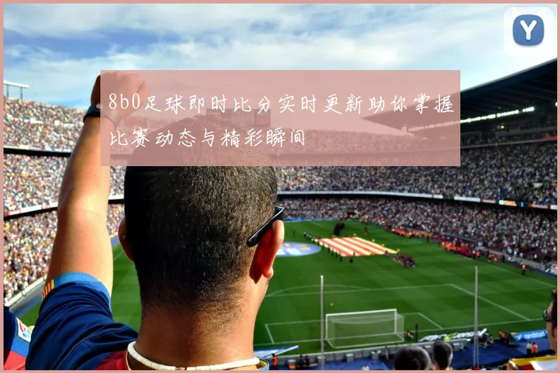 8b0足球即时比分实时更新助你掌握比赛动态与精彩瞬间