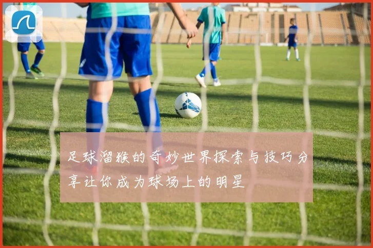 足球溜猴的奇妙世界探索与技巧分享让你成为球场上的明星