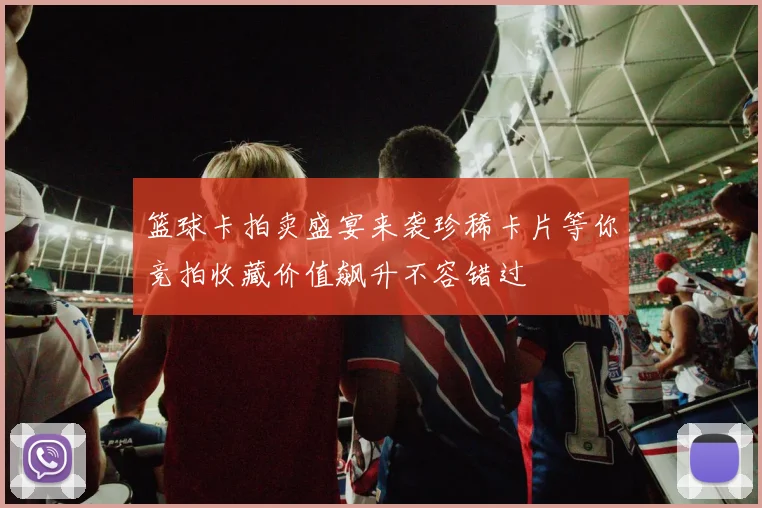 篮球卡拍卖盛宴来袭珍稀卡片等你竞拍收藏价值飙升不容错过