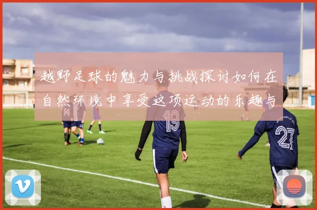 越野足球的魅力与挑战探讨如何在自然环境中享受这项运动的乐趣与激情