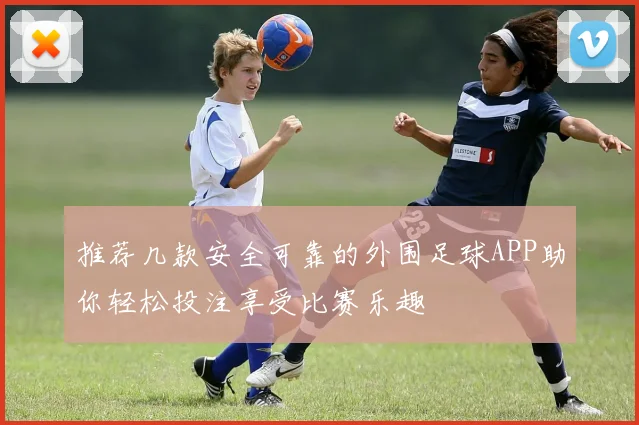 推荐几款安全可靠的外围足球APP助你轻松投注享受比赛乐趣