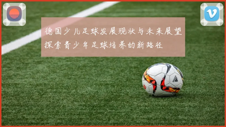 德国少儿足球发展现状与未来展望探索青少年足球培养的新路径