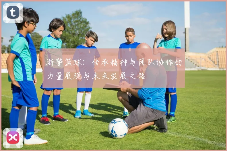 浙警篮球：传承精神与团队协作的力量展现与未来发展之路